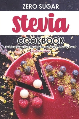 Zero Sugar Stevia Cookbook: Delicious Sugar-Free Stevia Recipes That Are Naturally Sweet by Sharp, Stephanie