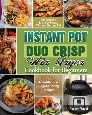 Instant Pot Duo Crisp Air fryer Cookbook For Beginners: Scientific and Budget-Friendly Recipes for Crunchy & Crispy Meals Without Getting Fat by Wood, Richard