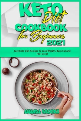 Keto Diet Cookbook for Beginners 2021: Easy Keto Diet Recipes To Lose Weight, Burn Fat And Feel Great by Brooks, Amanda