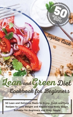 Lean and Green Diet Cookbook for Beginners: 50 Lean and Delicious Meals to Enjoy. Quick and Easy Recipes to Lose Weight and Regain Your Body Shape, Su by Sophie Cook
