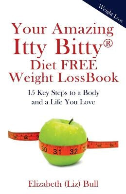 Your Amazing Itty Bitty Diet FREE Weight Loss Book: 15 Key Steps to a Body and a Life You Love by Bull, Elizabeth (Liz)