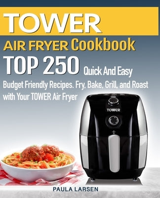 TOWER AIR FRYER Cookbook: TOP 250 Quick And Easy Budget Friendly Recipes. Fry, Bake, Grill, and Roast with Your TOWER Air Fryer by Larsen, Paula