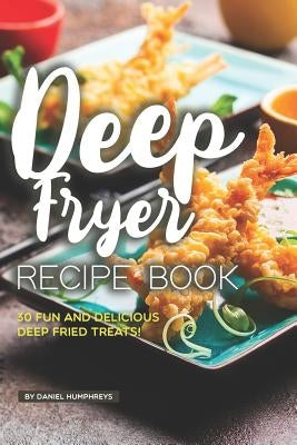 Deep Fryer Recipe Book: 30 Fun and Delicious Deep Fried Treats! by Humphreys, Daniel