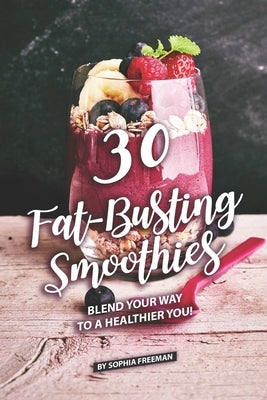 30 Fat-Busting Smoothies: Blend Your Way to A Healthier You! by Freeman, Sophia