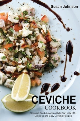 Ceviche Cookbook: Classical South American Side Dish with 100+ Delicious and Easy Ceviche Recipes by Johnson, Susan