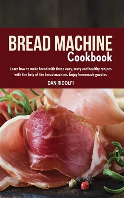 Bread Machine Cookbook: Learn how to make bread with these easy, tasty and healthy recipes with the help of the bread machine. Enjoy homemade by Ridolfi, Dan