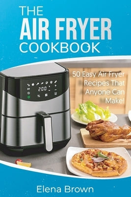 The Air Fryer Cookbook: 50 Easy Air Fryer Recipes That Anyone Can Make! by Brown, Elena