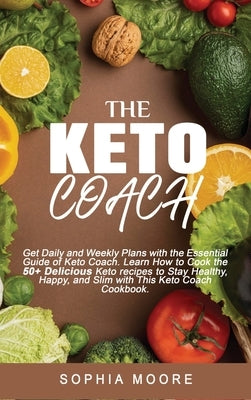 The keto coach: Get Daily, and Weekly Plans with the Essential Guide of Keto Coach. Learn How to Cook the 50+ Delicious Keto recipes t by Moore, Sophia