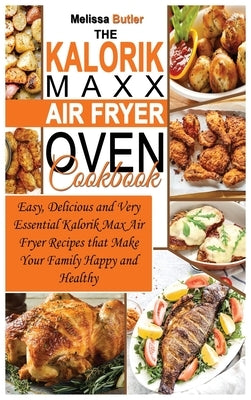 The Kalorik MAXX Air Fryer Oven Cookbook: Easy, Delicious and Very Essential Kalorik Max Air Fryer Recipes that Make Your Family Happy and Healthy by Butler, Melissa
