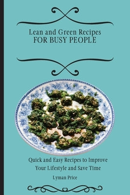 Lean and Green Recipes for Busy People: Quick and Easy Recipes to Improve Your Lifestyle and Save Time by Price, Lyman