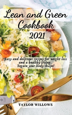 Lean and Green CookBook 2021: Easy and Delicious Recipes for Weight Loss and a Healthy Living. Regain your Body Shape by Taylor Willows