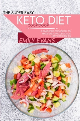 The Super Easy Keto Diet Cookbook: A Simplified Cookbook To Make Easy And Delicious Low Carb Dishes by Evans, Emily