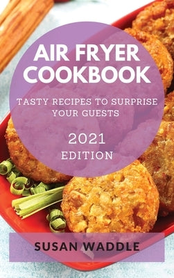 Air Fryer Cookbook 2021 Edition: Tasty Recipes to Surprise Your Guests by Waddle, Susan