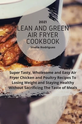 Lean And Green Air Fryer Cookbook 2021: Super Tasty, Wholesome and Easy Air Fryer Chicken and Poultry Recipes to Losing Weight and Staying Healthy Wit by Rodrigues, Sheila