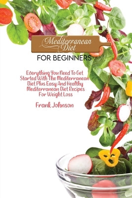 Mediterranean Diet For Beginners: Everything You Need To Get Started With The Mediterranean Diet Plus Easy And Healthy Mediterranean Diet Recipes For by Johnson, Frank