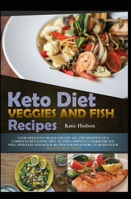 Keto Diet Veggies and Fish Recipes: Cook Delicious Meals and Get All the Benefits of a Complete Ketogenic Diet. in This Complete Cookbook You Will Fin by Hudson, Katie