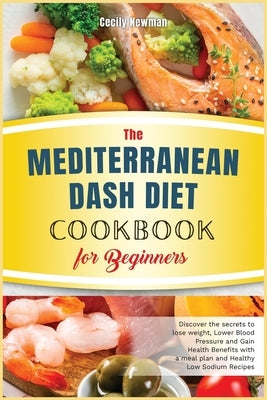 The Mediterranean Dash Diet Cookbook for Beginners: Discover the secrets to lose weight, Lower Blood Pressure and Gain Health Benefits with a meal pla by Newman, Cecily