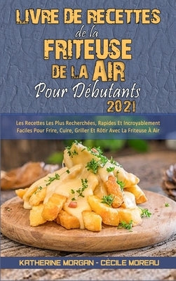 Livre De Recettes De La Friteuse À Air Pour Débutants 2021: Les Recettes Les Plus Recherchées, Rapides Et Incroyablement Faciles Pour Frire, Cuire, Gr by Morgan, Katherine