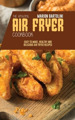 The Amazing Air Fryer Cookbook: Easy to Make, Healthy and Delicious Air Fryer Recipes by Bartolini, Marion