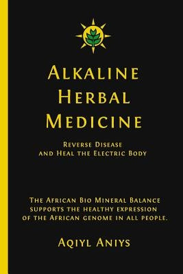 Alkaline Herbal Medicine: Reverse Disease and Heal the Electric Body by Aniys, Aqiyl