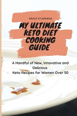 My Ultimate Keto Diet Cooking Guide: A Handful of New, Innovative and Delicious Keto Recipes for Women Over 50 by Studridge, Grace