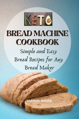 Keto Bread Machine Cookbook: Simple and Easy Bread Recipes for Your Bread Maker by Basiar, Sharon