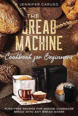 The Bread Machine Cookbook for Beginners: Fuss-Free Recipes for Making Homemade Bread with Any Bread Maker Maker. by Caruso, Jennifer