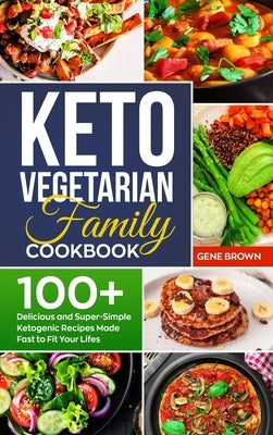 Keto Vegetarian Family Cookbook: 100+ Delicious and Super-Simple Ketogenic Recipes Made Fast to Fit Your Life by Brown, Gene