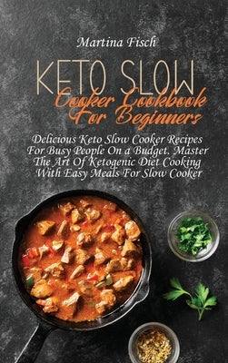 Keto Slow Cooker Cookbook For Beginners: Delicious Keto Slow Cooker Recipes For Busy People On a Budget. Master The Art Of Ketogenic Diet Cooking With by Fisch, Karen
