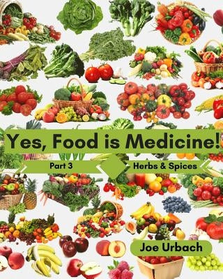 Yes, Food IS Medicine - Book 3: Herbs & Spices: A Guide to Understanding, Growing and Eating Phytonutrient-Rich, Antioxidant-Dense Foods by Urbach, Joe