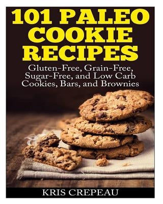 101 Paleo Cookie Recipes: Gluten-Free, Grain-Free, Sugar-Free, and Low Carb Cookies, Bars, and Brownies by Crepeau, Kris