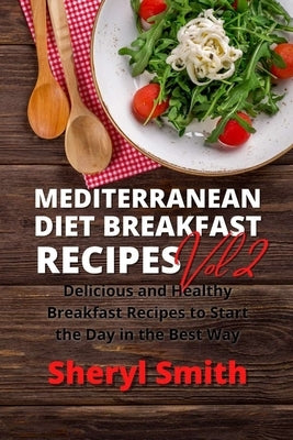 Mediterranean Diet Breakfast Recipes Vol 2: Delicious and Healthy Breakfast Recipes to Start the Day in the Best Way by Smith, Sheryl