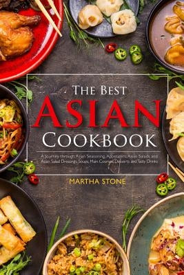 The Best Asian Cookbook: A Journey through Asian Seasoning, Appetizers, Asian Salads and Asian Salad Dressings, Soups, Main Courses, Desserts a by Stone, Martha