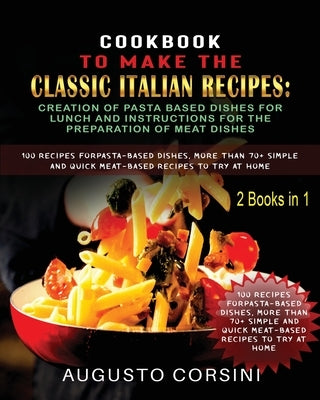 Cookbook to Make the Classic Italian Recipes: 100 Recipes for Pasta-Based Dishes, More Than 70+ Simple and Quick Meat-Based Recipes to Try at Home Two by Corsini, Augusto