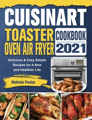 Cuisinart Toaster Oven Air Fryer Cookbook 2021: Delicious & Easy Simple Recipes for A New and Healthier Life by Poulos, Melinda