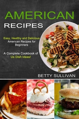 American Recipes: A Complete Cookbook of Us Dish Ideas! (Easy, Healthy and Delicious American Recipes for Beginners) by Sullivan, Betty