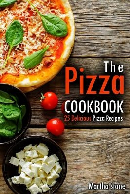 The Pizza Cookbook: 25 Delicious Pizza Recipes by Stone, Martha