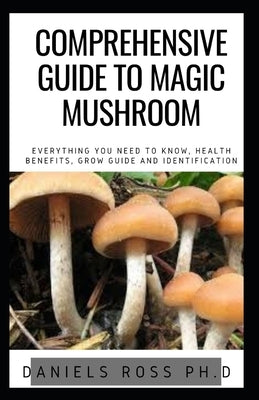 Comprehensive Guide to Magic Mushroom: An Informative, Easy-to-Use Guide to Understanding Magic Mushrooms&