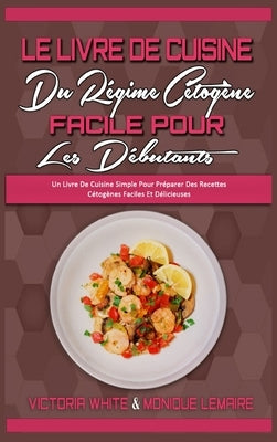 Le Livre De Cuisine Du Régime Cétogène Facile Pour Les Débutants: Un Livre De Cuisine Simple Pour Préparer Des Recettes Cétogènes Faciles Et Délicieus by White, Victoria