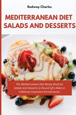 Mediterranean Diet Salads and Desserts Cookbook: The Mediterranean Diet Recipe Book for Salads and Desserts to Round off a Meal or Celebrate Important by Charles, Rodway