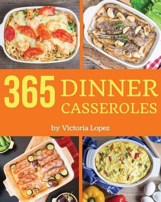 Dinner Casseroles 365: Enjoy 365 Days with Amazing Dinner Casserole Recipes in Your Own Dinner Casserole Cookbook! [book 1] by Lopez, Victoria