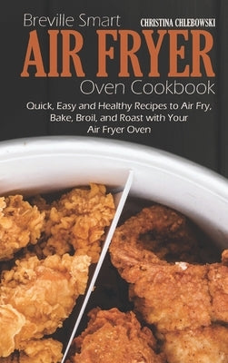 Breville Smart Air Fryer Oven Cookbook: Quick, Easy and Healthy Recipes to Air Fry, Bake, Broil, and Roast with Your Air Fryer Oven by Chlebowsky, Christina