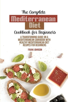 The Complete Mediterranean Diet Cookbook For Beginners: A Transforming Guide On A Mediterranean Cookbook With Healthy Mediterranean Diet Recipes For B by Johnson, Frank