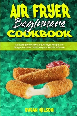 Air Fryer Beginner's Cookbook: Easy And Savory Low Carb Air Fryer Recipes For Weight Loss And Maintain your Healthy Lifestyle by Wilson, Susan