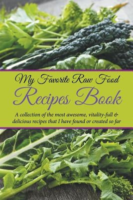 My Favorite Raw Food Recipes Book: A Collection Of The Most Awesome, Vitality-Full & Delicious Recipes That I Have Found Or Created So Far by Easy, Journal