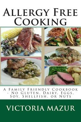 Allergy Free Cooking: A Family Friendly Cookbook - No Gluten, Dairy, Eggs, Soy, Shellfish, or Nuts by Mazur, Victoria