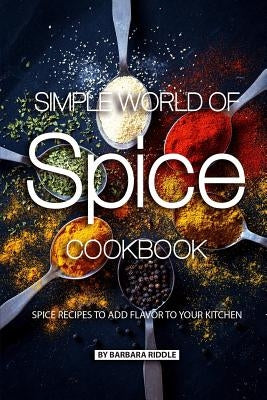 Simple World of Spice Cookbook: Spice Recipes to Add Flavor to Your Kitchen by Riddle, Barbara