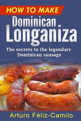 How to make Dominican Longaniza: The secrets to the legendary Dominican sausage by Feliz-Camilo, Arturo