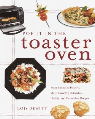 Pop It in the Toaster Oven: From Entrees to Desserts, More Than 250 Delectable, Healthy, and Convenient Recipes: A Cookbook by DeWitt, Lois