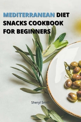 Mediterranean Diet Snacks Cookbook for Beginners: Creative Snacks to Stay Healthy and Lose Weight without Worry by Smith, Sheryl
